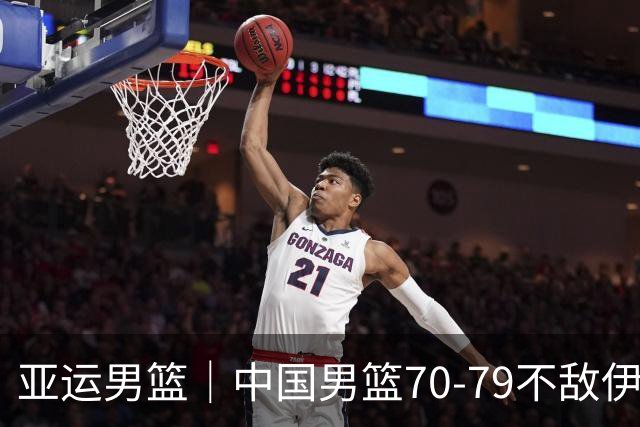 亚运男篮｜中国男篮70-79不敌伊朗男篮无缘奖牌，庞峥麟22分、李弘权12分